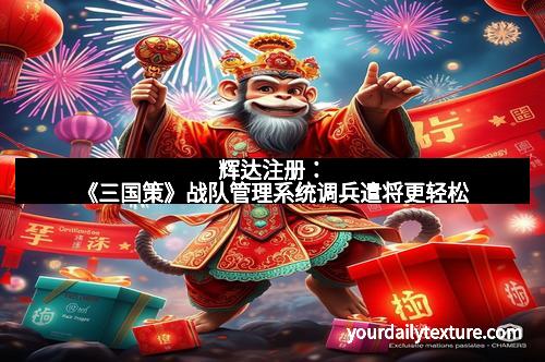 辉达注册:《三国策》战队管理系统调兵遣将更轻松